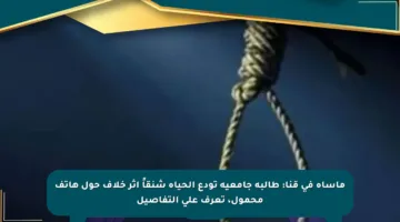 مأساة في قنا: طالبة جامعية تودع الحياة شنقاً إثر خلاف حول هاتف محمول، تعرف على التفاصيل